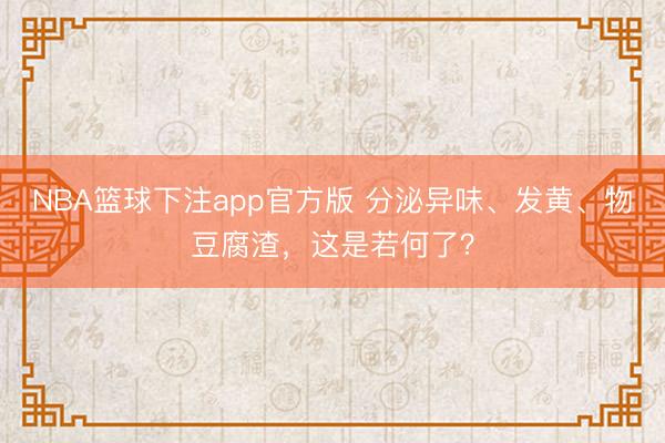 NBA篮球下注app官方版 分泌异味、发黄、物豆腐渣，这是若何了？