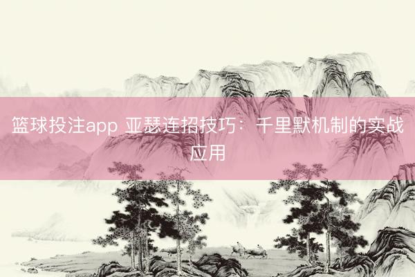 篮球投注app 亚瑟连招技巧：千里默机制的实战应用