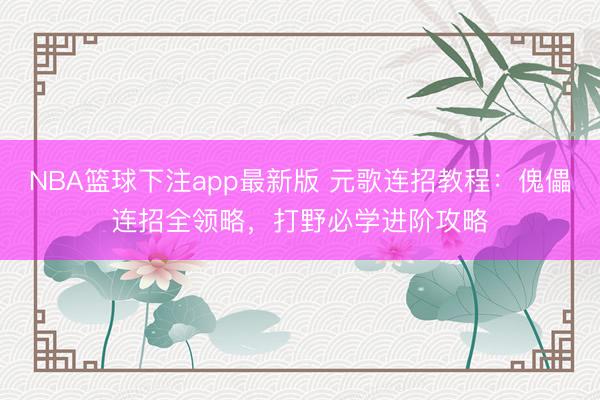 NBA篮球下注app最新版 元歌连招教程：傀儡连招全领略，打野必学进阶攻略