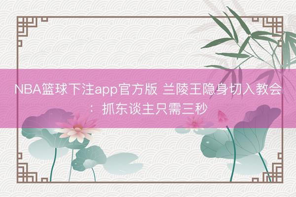 NBA篮球下注app官方版 兰陵王隐身切入教会：抓东谈主只需三秒