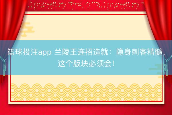篮球投注app 兰陵王连招造就：隐身刺客精髓，这个版块必须会！