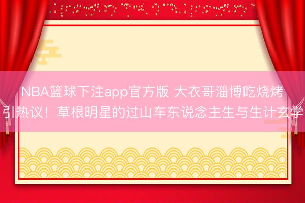 NBA篮球下注app官方版 大衣哥淄博吃烧烤引热议！草根明星的过山车东说念主生与生计玄学
