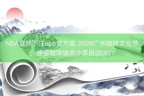 NBA篮球下注app官方版 2026广州咖啡文化节，缇里咖啡脑洞冷萃目田DIY！