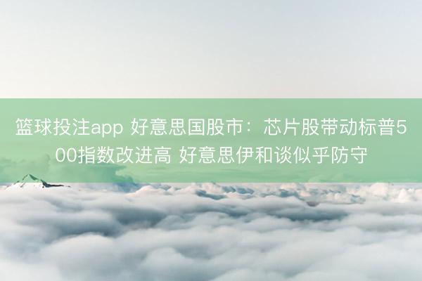 篮球投注app 好意思国股市：芯片股带动标普500指数改进高 好意思伊和谈似乎防守