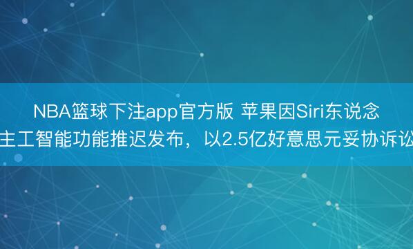 NBA篮球下注app官方版 苹果因Siri东说念主工智能功能推迟发布，以2.5亿好意思元妥协诉讼