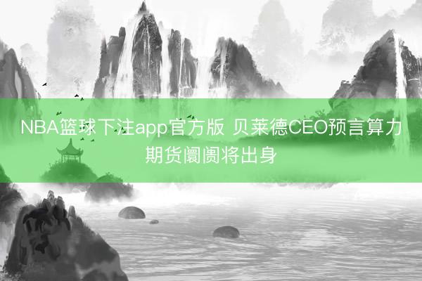 NBA篮球下注app官方版 贝莱德CEO预言算力期货阛阓将出身