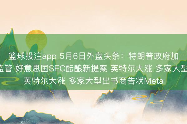 篮球投注app 5月6日外盘头条：特朗普政府加强东谈主工智能监管 好意思国SEC酝酿新提案 英特尔大涨 多家大型出书商告状Meta