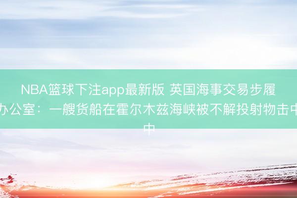 NBA篮球下注app最新版 英国海事交易步履办公室：一艘货船在霍尔木兹海峡被不解投射物击中