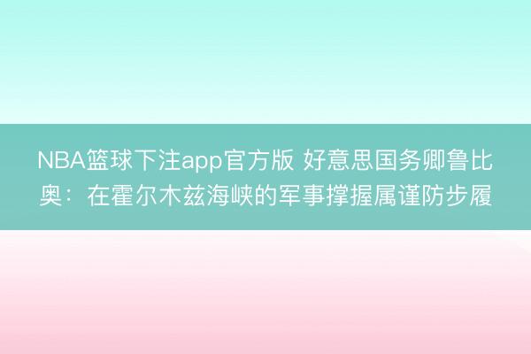 NBA篮球下注app官方版 好意思国务卿鲁比奥：在霍尔木兹海峡的军事撑握属谨防步履