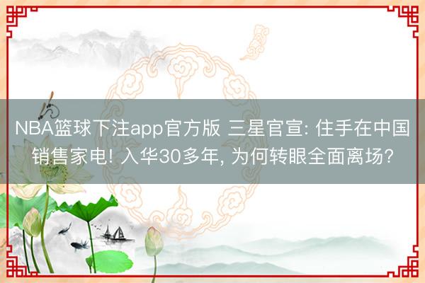 NBA篮球下注app官方版 三星官宣: 住手在中国销售家电! 入华30多年， 为何转眼全面离场?