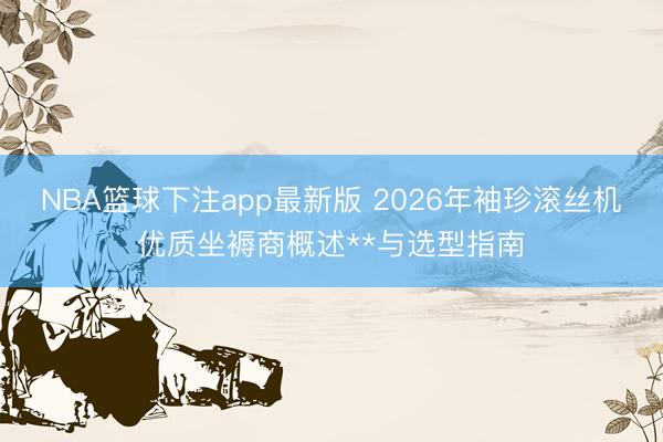 NBA篮球下注app最新版 2026年袖珍滚丝机优质坐褥商概述**与选型指南